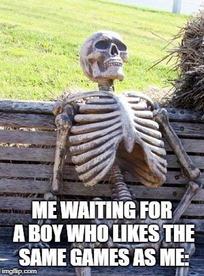 waiting for games | ME WAITING FOR A BOY WHO LIKES THE SAME GAMES AS ME: | image tagged in memes,waiting skeleton,soulmate | made w/ Imgflip meme maker