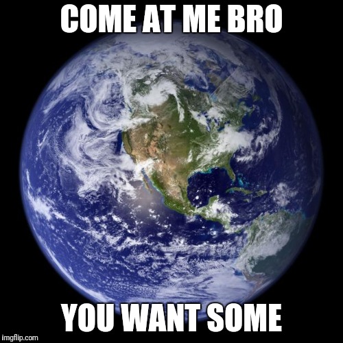 earth | COME AT ME BRO YOU WANT SOME | image tagged in earth | made w/ Imgflip meme maker