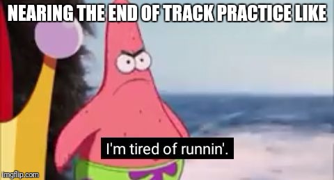 NEARING THE END OF TRACK PRACTICE LIKE | image tagged in running patrick | made w/ Imgflip meme maker