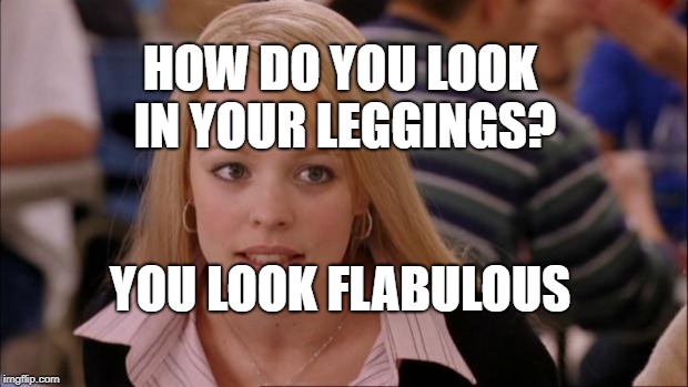 Its Not Going To Happen | HOW DO YOU LOOK IN YOUR LEGGINGS? YOU LOOK FLABULOUS | image tagged in memes,its not going to happen | made w/ Imgflip meme maker