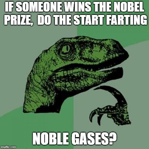 Helium? Xenon? | IF SOMEONE WINS THE NOBEL PRIZE,  DO THE START FARTING; NOBLE GASES? | image tagged in memes,philosoraptor,nobel prize | made w/ Imgflip meme maker