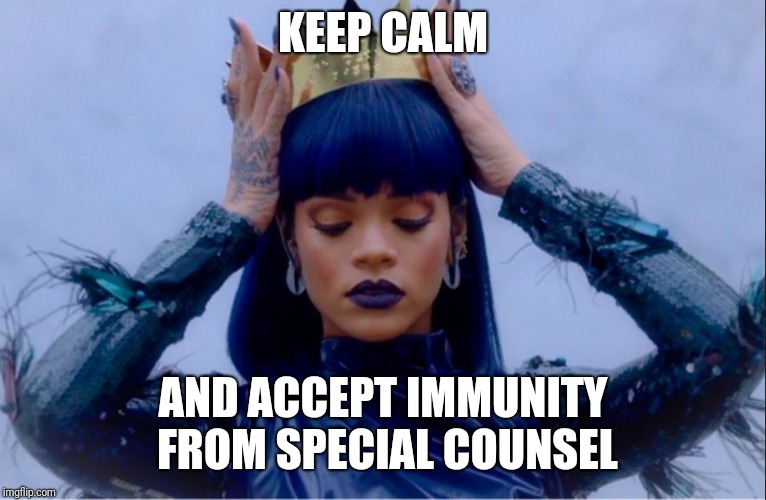 Rihanna Queen | KEEP CALM; AND ACCEPT IMMUNITY FROM SPECIAL COUNSEL | image tagged in rihanna queen | made w/ Imgflip meme maker