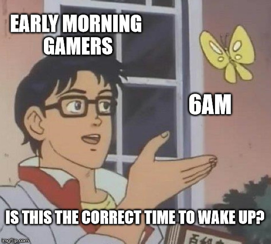 Is This A Pigeon Meme | EARLY MORNING GAMERS; 6AM; IS THIS THE CORRECT TIME TO WAKE UP? | image tagged in memes,is this a pigeon | made w/ Imgflip meme maker