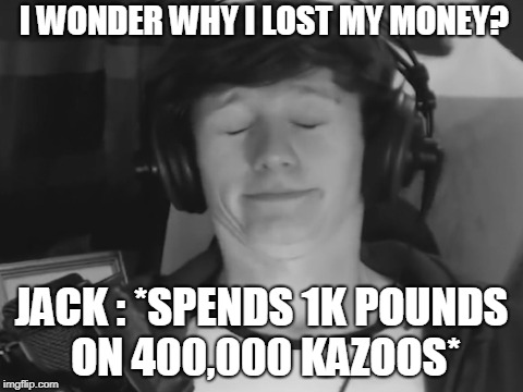 I WONDER WHY I LOST MY MONEY? JACK : *SPENDS 1K POUNDS ON 400,000 KAZOOS* | made w/ Imgflip meme maker