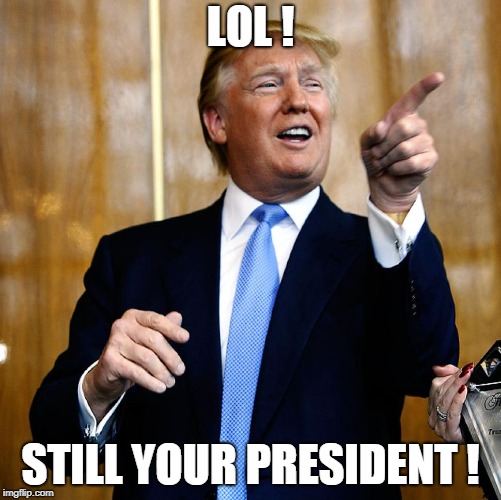 Donal Trump Birthday | LOL ! STILL YOUR PRESIDENT ! | image tagged in donal trump birthday | made w/ Imgflip meme maker