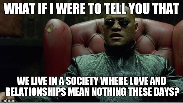 Morpheus sitting down | WHAT IF I WERE TO TELL YOU THAT; WE LIVE IN A SOCIETY WHERE LOVE AND RELATIONSHIPS MEAN NOTHING THESE DAYS? | image tagged in morpheus sitting down | made w/ Imgflip meme maker