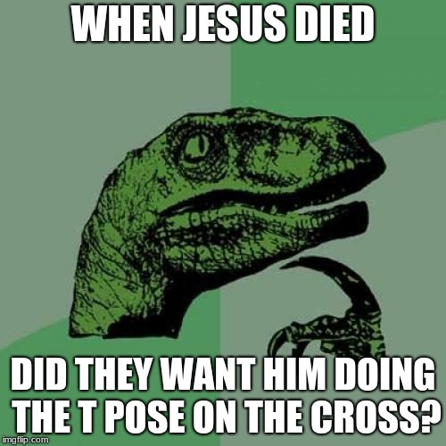 Philosoraptor Meme | WHEN JESUS DIED; DID THEY WANT HIM DOING THE T POSE ON THE CROSS? | image tagged in memes,philosoraptor | made w/ Imgflip meme maker