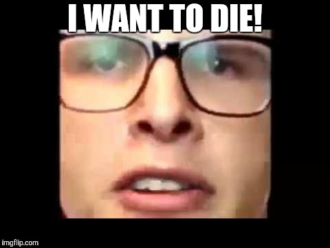 i want to die | I WANT TO DIE! | image tagged in i want to die | made w/ Imgflip meme maker