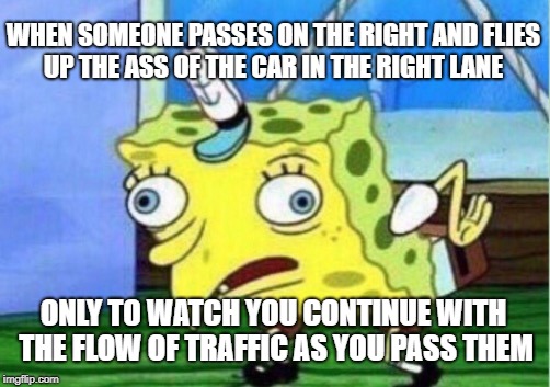 Mocking Spongebob | WHEN SOMEONE PASSES ON THE RIGHT AND FLIES UP THE ASS OF THE CAR IN THE RIGHT LANE; ONLY TO WATCH YOU CONTINUE WITH THE FLOW OF TRAFFIC AS YOU PASS THEM | image tagged in memes,mocking spongebob | made w/ Imgflip meme maker