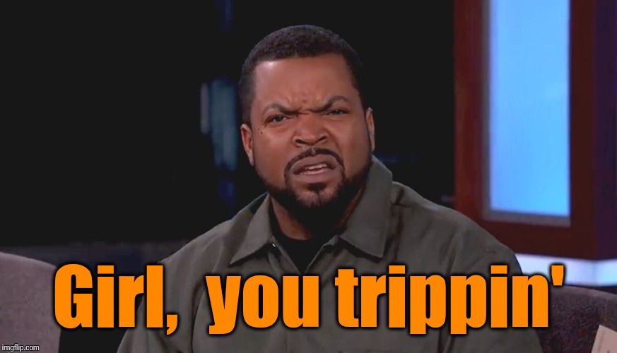 Really? Ice Cube | Girl,  you trippin' | image tagged in really ice cube | made w/ Imgflip meme maker