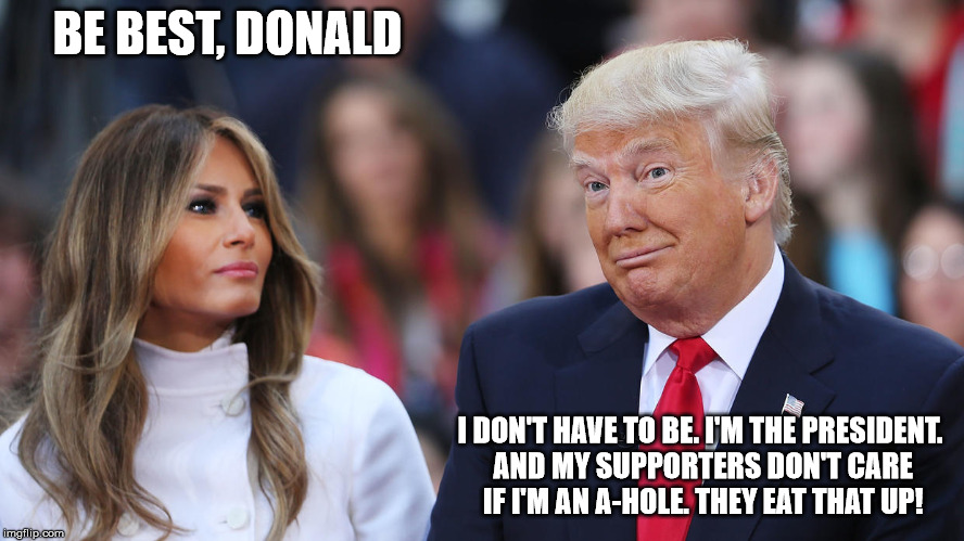 Donald and Melania Trump | BE BEST, DONALD; I DON'T HAVE TO BE. I'M THE PRESIDENT. AND MY SUPPORTERS DON'T CARE IF I'M AN A-HOLE. THEY EAT THAT UP! | image tagged in donald and melania trump | made w/ Imgflip meme maker