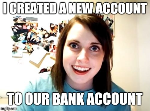Overly Attached Girlfriend | I CREATED A NEW ACCOUNT; TO OUR BANK ACCOUNT | image tagged in memes,overly attached girlfriend | made w/ Imgflip meme maker