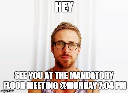 Ryan Gosling Hey Girl | HEY; SEE YOU AT THE MANDATORY FLOOR MEETING @MONDAY 7:04 PM | image tagged in ryan gosling hey girl | made w/ Imgflip meme maker