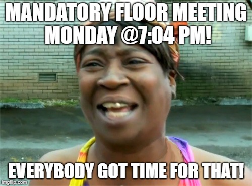 Aint no body got time for that | MANDATORY FLOOR MEETING MONDAY @7:04 PM! EVERYBODY GOT TIME FOR THAT! | image tagged in aint no body got time for that | made w/ Imgflip meme maker
