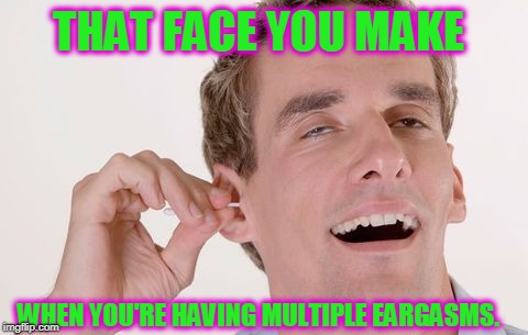 Admit it! You know you like it.  |  THAT FACE YOU MAKE; WHEN YOU'RE HAVING MULTIPLE EARGASMS. | image tagged in eargasm,memes,nixieknox,don't insert q-tip into ear canal,we all do it anyway | made w/ Imgflip meme maker
