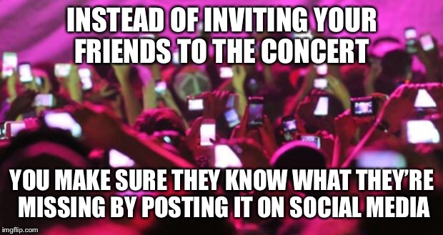 concert movil | INSTEAD OF INVITING YOUR FRIENDS TO THE CONCERT; YOU MAKE SURE THEY KNOW WHAT THEY’RE MISSING BY POSTING IT ON SOCIAL MEDIA | image tagged in concert movil | made w/ Imgflip meme maker