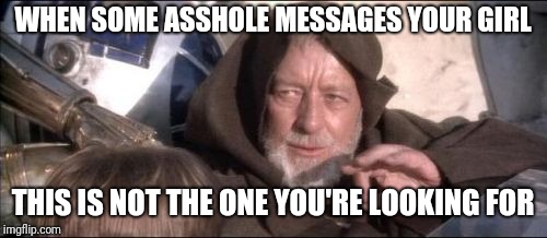 These Aren't The Droids You Were Looking For Meme | WHEN SOME ASSHOLE MESSAGES YOUR GIRL; THIS IS NOT THE ONE YOU'RE LOOKING FOR | image tagged in memes,these arent the droids you were looking for | made w/ Imgflip meme maker