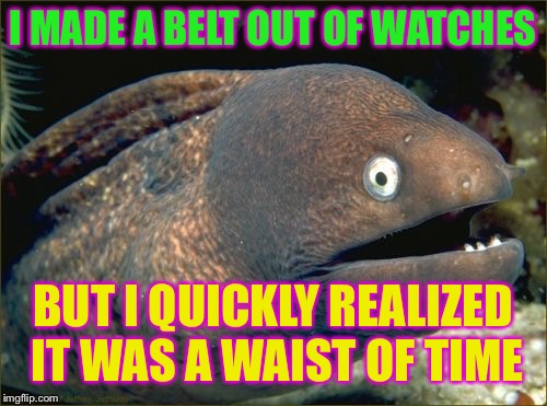 Bad Joke Eel | I MADE A BELT OUT OF WATCHES; BUT I QUICKLY REALIZED IT WAS A WAIST OF TIME | image tagged in memes,bad joke eel | made w/ Imgflip meme maker