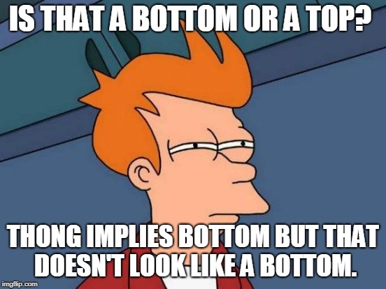 Futurama Fry Meme | IS THAT A BOTTOM OR A TOP? THONG IMPLIES BOTTOM BUT THAT DOESN'T LOOK LIKE A BOTTOM. | image tagged in memes,futurama fry | made w/ Imgflip meme maker