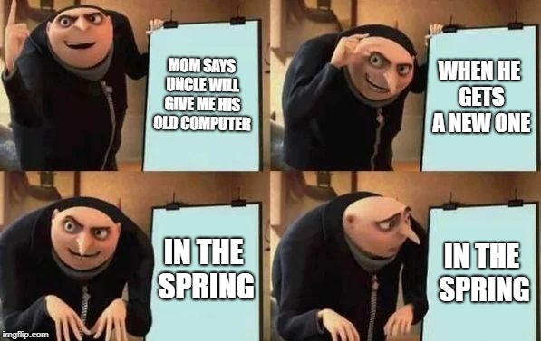 Gru's Plan | MOM SAYS UNCLE WILL GIVE ME HIS OLD COMPUTER; WHEN HE GETS A NEW ONE; IN THE SPRING; IN THE SPRING | image tagged in gru's plan | made w/ Imgflip meme maker