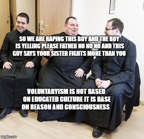 fat priest | SO WE ARE RAPING THIS BOY AND THE BOY IS YELLING PLEASE FATHER NO NO NO AND THIS GUY SAYS YOUR SISTER FIGHTS MORE THAN YOU; VOLUNTARYISM IS NOT BASED ON EDUCATED CULTURE IT IS BASE ON REASON AND CONSCIOUSNESS | image tagged in fat priest | made w/ Imgflip meme maker