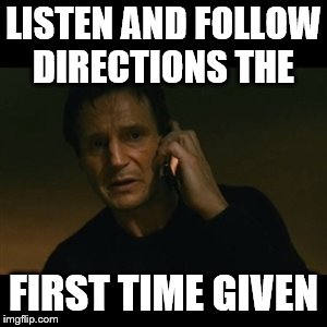 Liam Neeson Taken Meme | LISTEN AND FOLLOW DIRECTIONS THE; FIRST TIME GIVEN | image tagged in memes,liam neeson taken | made w/ Imgflip meme maker