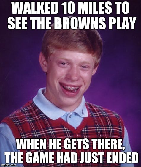 Bad Luck Brian | WALKED 10 MILES TO SEE THE BROWNS PLAY; WHEN HE GETS THERE, THE GAME HAD JUST ENDED | image tagged in memes,bad luck brian | made w/ Imgflip meme maker