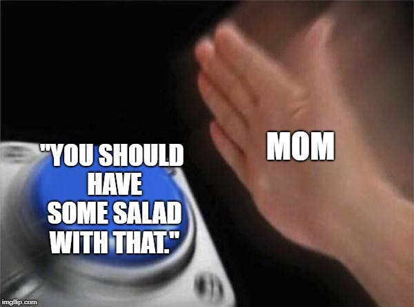 Every single dinner... | MOM; "YOU SHOULD HAVE SOME SALAD WITH THAT." | image tagged in memes,blank nut button,mom things | made w/ Imgflip meme maker