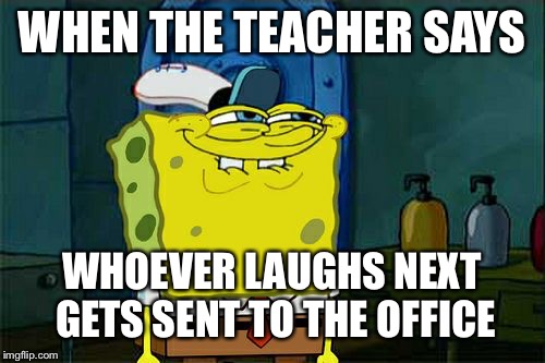 Don't You Squidward | WHEN THE TEACHER SAYS; WHOEVER LAUGHS NEXT GETS SENT TO THE OFFICE | image tagged in memes,dont you squidward | made w/ Imgflip meme maker