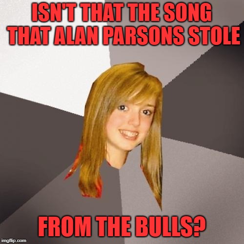 Musically Oblivious 8th Grader Meme | ISN'T THAT THE SONG THAT ALAN PARSONS STOLE FROM THE BULLS? | image tagged in memes,musically oblivious 8th grader | made w/ Imgflip meme maker