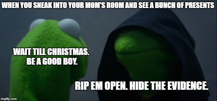 Evil Kermit | WHEN YOU SNEAK INTO YOUR MOM'S ROOM AND SEE A BUNCH OF PRESENTS; WAIT TILL CHRISTMAS. BE A GOOD BOY. RIP EM OPEN. HIDE THE EVIDENCE. | image tagged in memes,evil kermit | made w/ Imgflip meme maker