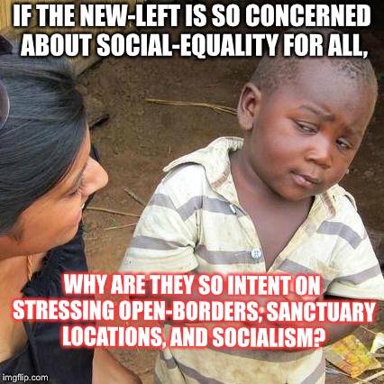 Third World Skeptical Kid | IF THE NEW-LEFT IS SO CONCERNED ABOUT SOCIAL-EQUALITY FOR ALL, WHY ARE THEY SO INTENT ON STRESSING OPEN-BORDERS, SANCTUARY LOCATIONS, AND SOCIALISM? | image tagged in memes,third world skeptical kid | made w/ Imgflip meme maker