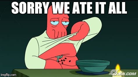 Zoidberg  | SORRY WE ATE IT ALL | image tagged in zoidberg | made w/ Imgflip meme maker