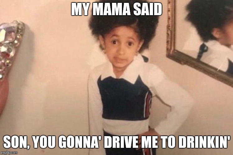 Young Cardi B Meme | MY MAMA SAID SON, YOU GONNA' DRIVE ME TO DRINKIN' | image tagged in cardi b kid | made w/ Imgflip meme maker