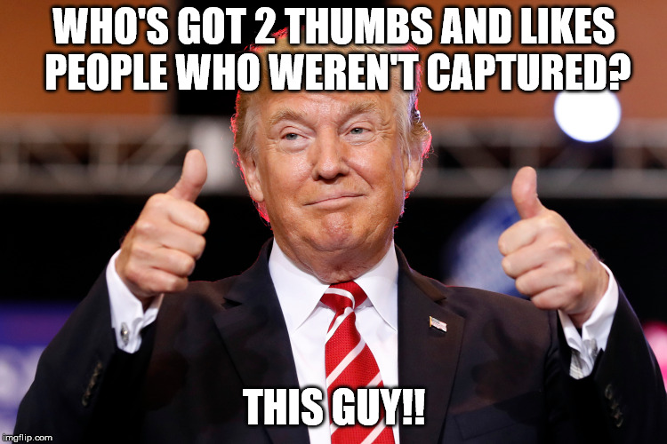 Sorry, Buddy. | WHO'S GOT 2 THUMBS AND LIKES PEOPLE WHO WEREN'T CAPTURED? THIS GUY!! | image tagged in trump,thumbs,mccain,hero | made w/ Imgflip meme maker