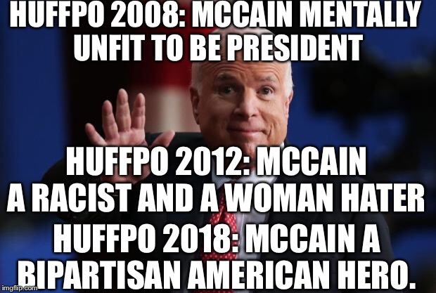 R.I.P. sir |  HUFFPO 2008: MCCAIN MENTALLY UNFIT TO BE PRESIDENT; HUFFPO 2012: MCCAIN A RACIST AND A WOMAN HATER; HUFFPO 2018: MCCAIN A BIPARTISAN AMERICAN HERO. | image tagged in john mccain,hufflepuff,liberals,republicans,memes | made w/ Imgflip meme maker
