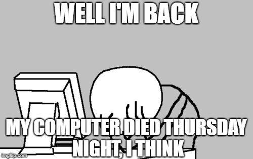 Computer Guy Facepalm Meme | WELL I'M BACK MY COMPUTER DIED THURSDAY NIGHT, I THINK | image tagged in memes,computer guy facepalm | made w/ Imgflip meme maker
