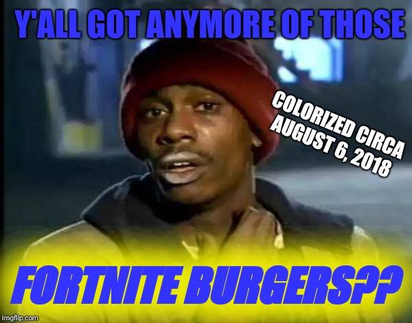 The reaction was priceless | Y'ALL GOT ANYMORE OF THOSE; COLORIZED CIRCA AUGUST 6, 2018; FORTNITE BURGERS?? | image tagged in memes,y'all got any more of that | made w/ Imgflip meme maker