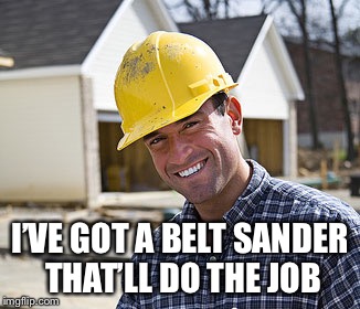 contractor | I’VE GOT A BELT SANDER THAT’LL DO THE JOB | image tagged in contractor | made w/ Imgflip meme maker