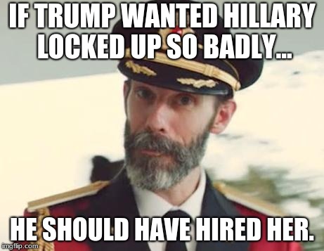 Colbert wrote the joke, I made the meme! | IF TRUMP WANTED HILLARY LOCKED UP SO BADLY... HE SHOULD HAVE HIRED HER. | image tagged in captain obvious,trump,hillary,funny,memes | made w/ Imgflip meme maker