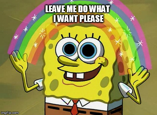 Imagination Spongebob Meme | LEAVE ME DO WHAT I WANT PLEASE | image tagged in memes,imagination spongebob | made w/ Imgflip meme maker