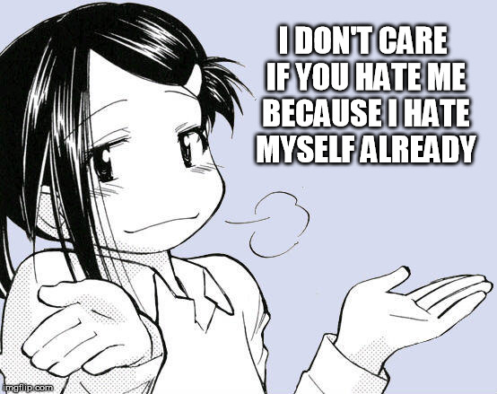I Don't care | I DON'T CARE IF YOU HATE ME BECAUSE I HATE MYSELF ALREADY | image tagged in i don't care | made w/ Imgflip meme maker