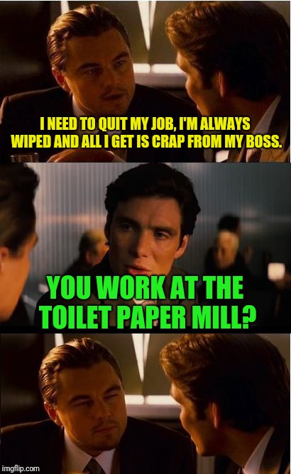 Inception Meme | I NEED TO QUIT MY JOB, I'M ALWAYS WIPED AND ALL I GET IS CRAP FROM MY BOSS. YOU WORK AT THE TOILET PAPER MILL? | image tagged in memes,inception | made w/ Imgflip meme maker
