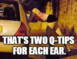 Prostitutes too expensive | THAT'S TWO Q-TIPS FOR EACH EAR. | image tagged in prostitutes too expensive | made w/ Imgflip meme maker