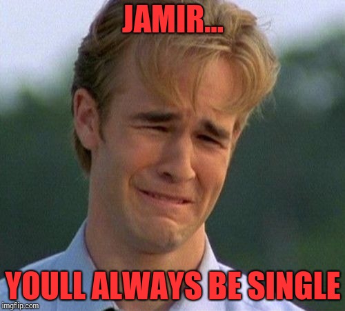 1990s First World Problems Meme | JAMIR... YOULL ALWAYS BE SINGLE | image tagged in memes,1990s first world problems | made w/ Imgflip meme maker