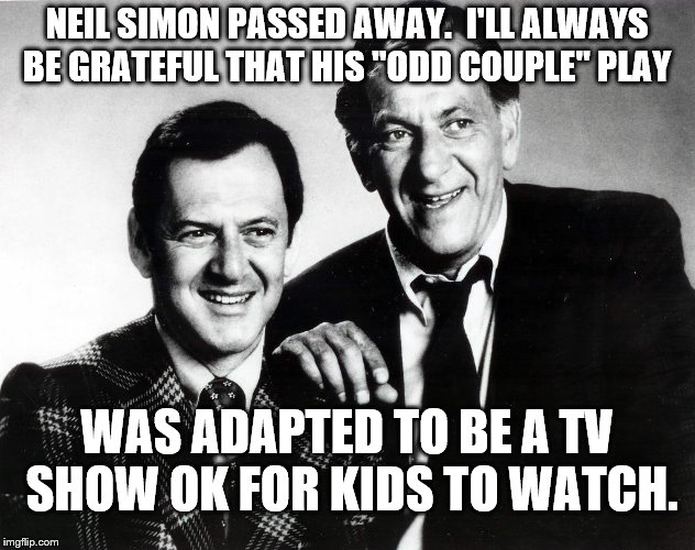 The TV show...fun times. | NEIL SIMON PASSED AWAY.  I'LL ALWAYS BE GRATEFUL THAT HIS "ODD COUPLE" PLAY; WAS ADAPTED TO BE A TV SHOW OK FOR KIDS TO WATCH. | image tagged in meme | made w/ Imgflip meme maker