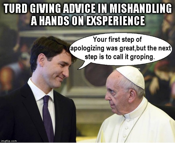 Justin Trudeau With Advice To The Pope | TURD GIVING ADVICE IN MISHANDLING A HANDS ON EXSPERIENCE | image tagged in justin trudeau,funny memes,funny meme | made w/ Imgflip meme maker