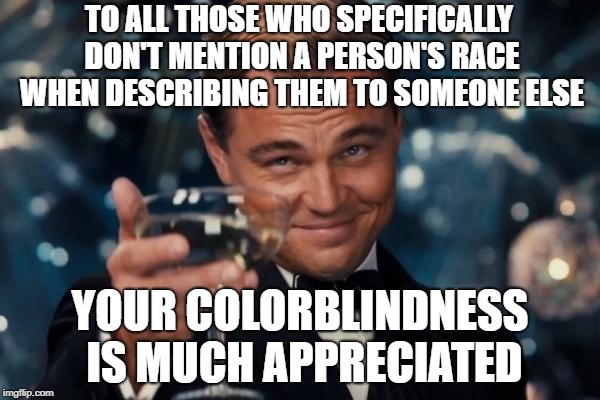 Character Trumps Pigmentation Every Time | TO ALL THOSE WHO SPECIFICALLY DON'T MENTION A PERSON'S RACE WHEN DESCRIBING THEM TO SOMEONE ELSE; YOUR COLORBLINDNESS IS MUCH APPRECIATED | image tagged in memes,leonardo dicaprio cheers | made w/ Imgflip meme maker