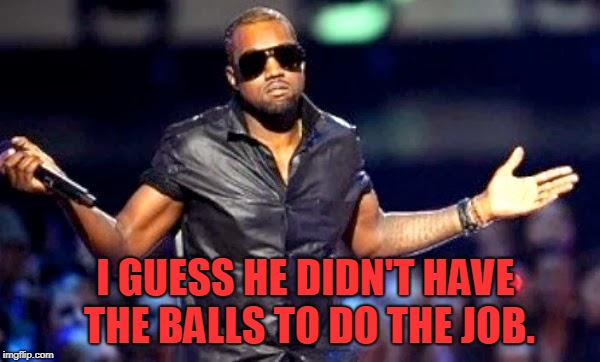 Kanye Shoulder Shrug | I GUESS HE DIDN'T HAVE THE BALLS TO DO THE JOB. | image tagged in kanye shoulder shrug | made w/ Imgflip meme maker