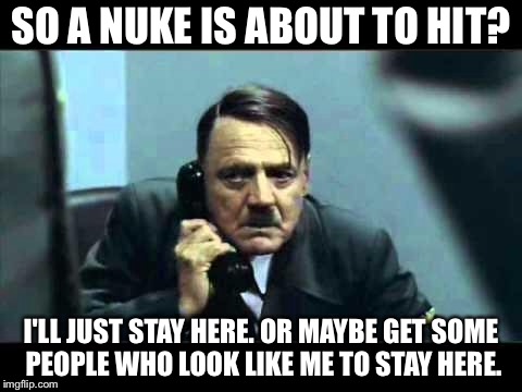 hitler telephone |  SO A NUKE IS ABOUT TO HIT? I'LL JUST STAY HERE. OR MAYBE GET SOME PEOPLE WHO LOOK LIKE ME TO STAY HERE. | image tagged in hitler telephone | made w/ Imgflip meme maker